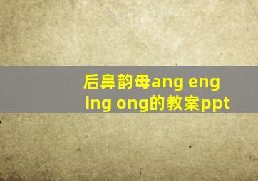 后鼻韵母ang eng ing ong的教案ppt